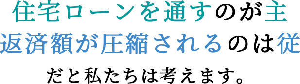 住宅ローンを通すのが主。返済額が圧縮されるのは従、だと私たちは考えます。