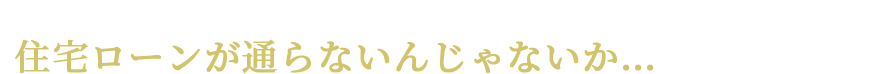 そろそろマイホームがほしいと思っても、住宅ローンが通らないんじゃないか…と不安な方へ