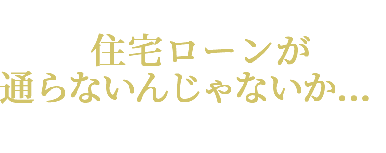 そろそろマイホームがほしいと思っても、住宅ローンが通らないんじゃないか…と不安な方へ